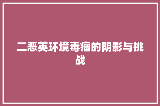 二恶英环境毒瘤的阴影与挑战