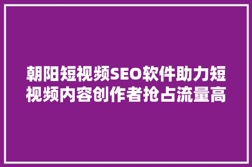 朝阳短视频SEO软件助力短视频内容创作者抢占流量高地