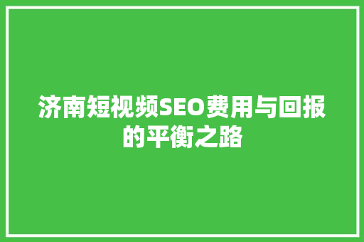 济南短视频SEO费用与回报的平衡之路