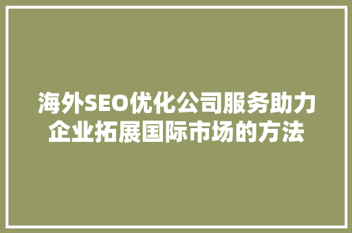 海外SEO优化公司服务助力企业拓展国际市场的方法