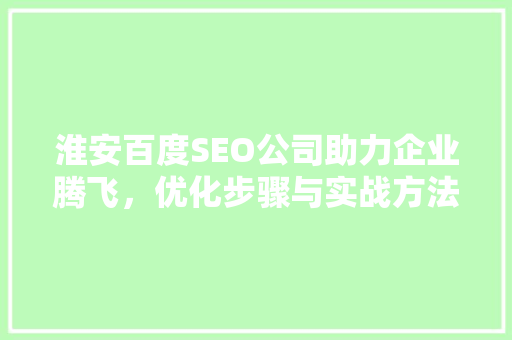 淮安百度SEO公司助力企业腾飞，优化步骤与实战方法