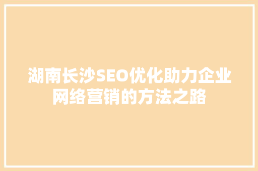 湖南长沙SEO优化助力企业网络营销的方法之路