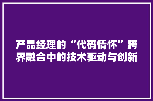 产品经理的“代码情怀”跨界融合中的技术驱动与创新