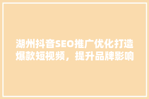 湖州抖音SEO推广优化打造爆款短视频，提升品牌影响力