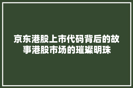 京东港股上市代码背后的故事港股市场的璀璨明珠