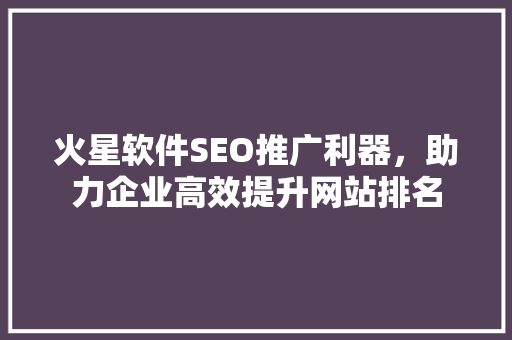 火星软件SEO推广利器，助力企业高效提升网站排名