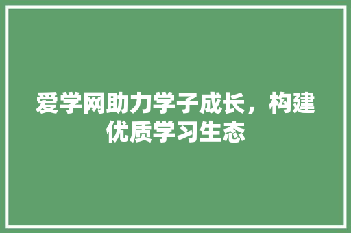 爱学网助力学子成长，构建优质学习生态