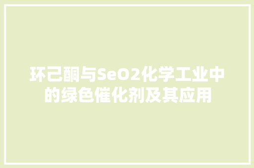 环己酮与SeO2化学工业中的绿色催化剂及其应用