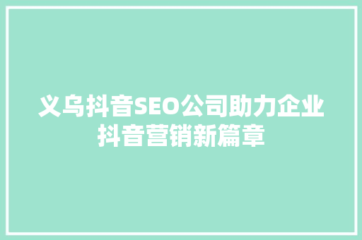 义乌抖音SEO公司助力企业抖音营销新篇章