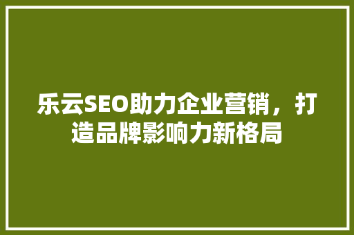 乐云SEO助力企业营销，打造品牌影响力新格局
