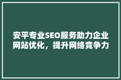 安平专业SEO服务助力企业网站优化，提升网络竞争力