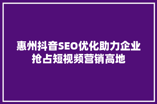 惠州抖音SEO优化助力企业抢占短视频营销高地