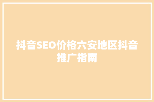 抖音SEO价格六安地区抖音推广指南