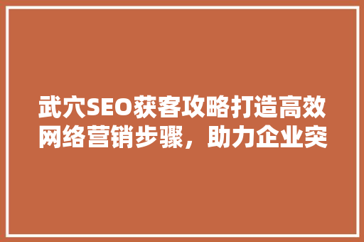 武穴SEO获客攻略打造高效网络营销步骤，助力企业突破市场瓶颈