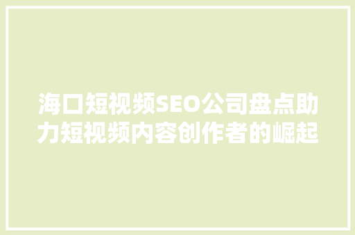 海口短视频SEO公司盘点助力短视频内容创作者的崛起之路