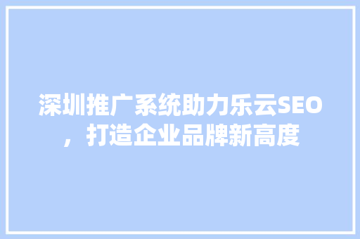 深圳推广系统助力乐云SEO，打造企业品牌新高度