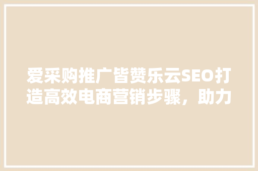 爱采购推广皆赞乐云SEO打造高效电商营销步骤，助力企业腾飞  第1张