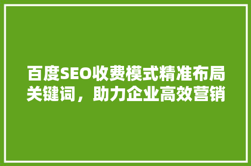 百度SEO收费模式精准布局关键词，助力企业高效营销