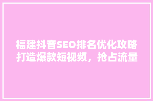 福建抖音SEO排名优化攻略打造爆款短视频，抢占流量高地