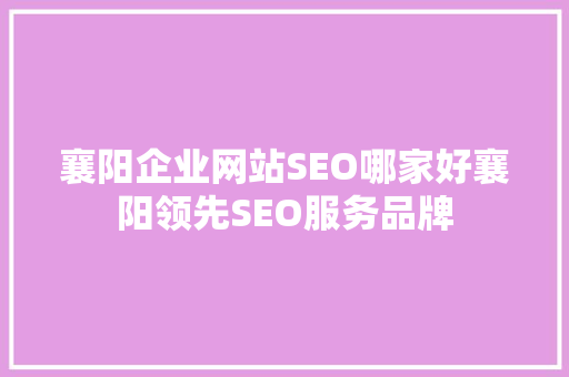 襄阳企业网站SEO哪家好襄阳领先SEO服务品牌