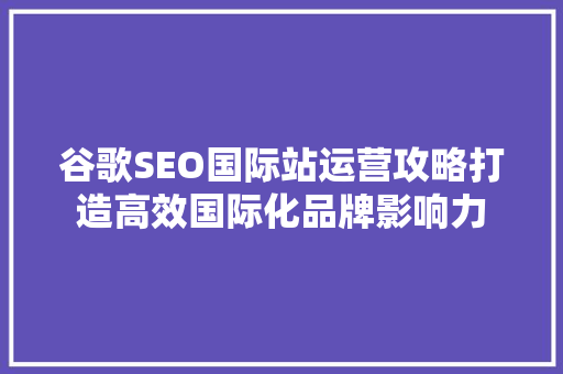 谷歌SEO国际站运营攻略打造高效国际化品牌影响力