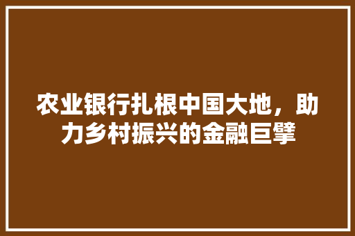 农业银行扎根中国大地，助力乡村振兴的金融巨擘