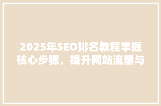 2025年SEO排名教程掌握核心步骤，提升网站流量与排名