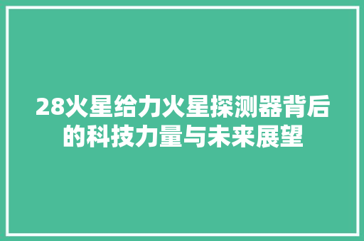 28火星给力火星探测器背后的科技力量与未来展望