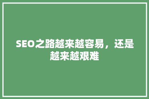 SEO之路越来越容易，还是越来越艰难