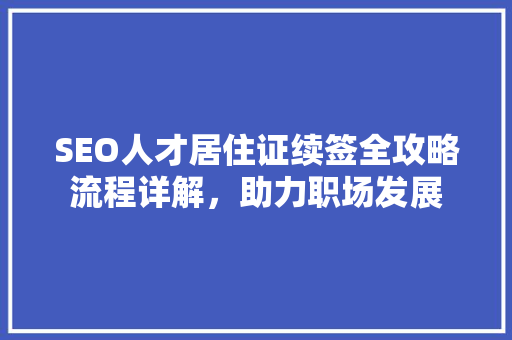 SEO人才居住证续签全攻略流程详解，助力职场发展