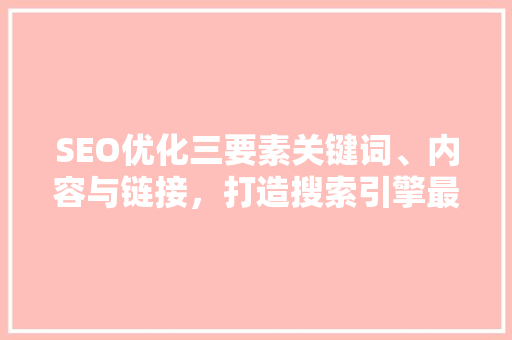 SEO优化三要素关键词、内容与链接，打造搜索引擎最佳排名
