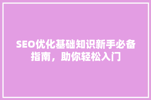 SEO优化基础知识新手必备指南，助你轻松入门