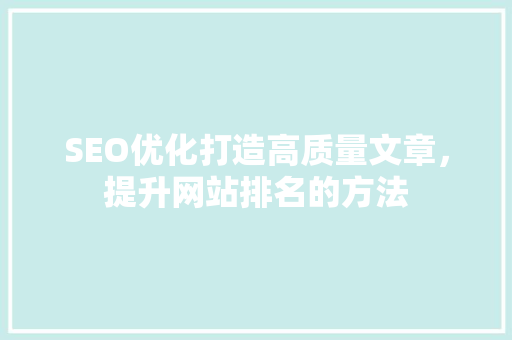SEO优化打造高质量文章，提升网站排名的方法