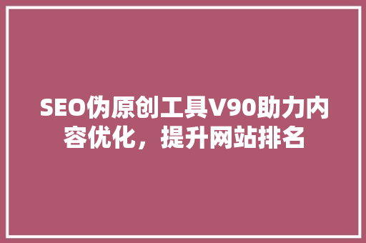SEO伪原创工具V90助力内容优化，提升网站排名