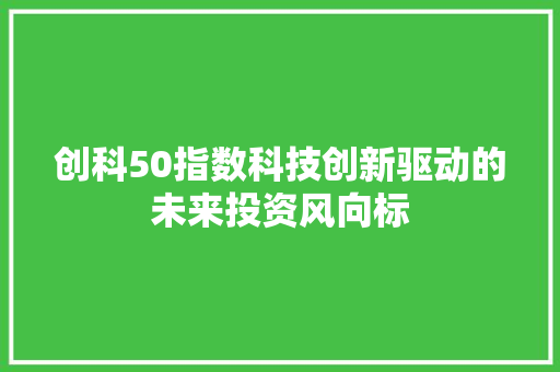 创科50指数科技创新驱动的未来投资风向标