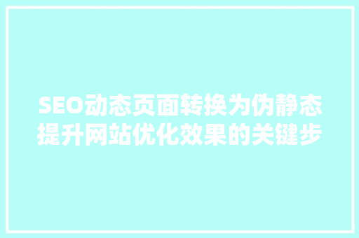 SEO动态页面转换为伪静态提升网站优化效果的关键步骤
