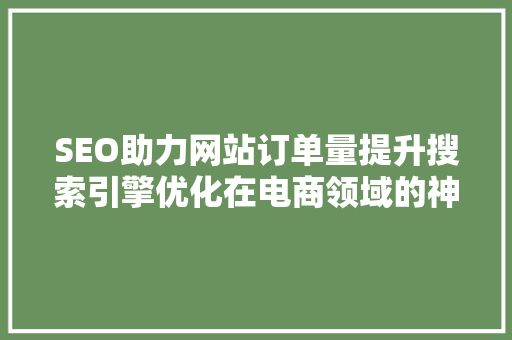 SEO助力网站订单量提升搜索引擎优化在电商领域的神奇力量