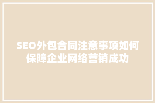 SEO外包合同注意事项如何保障企业网络营销成功