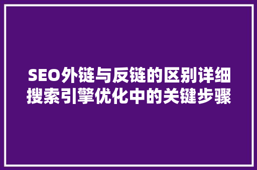 SEO外链与反链的区别详细搜索引擎优化中的关键步骤