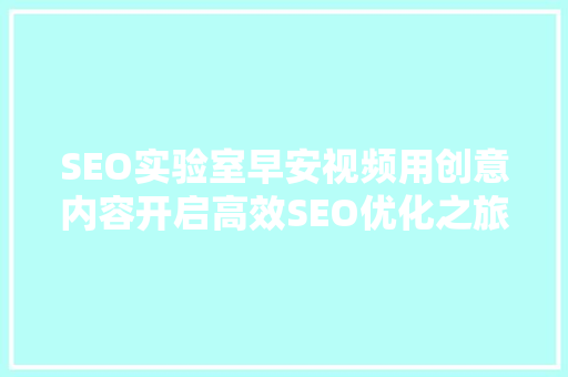 SEO实验室早安视频用创意内容开启高效SEO优化之旅