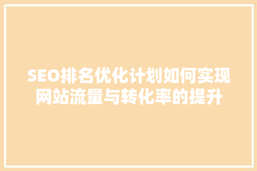 SEO排名优化计划如何实现网站流量与转化率的提升