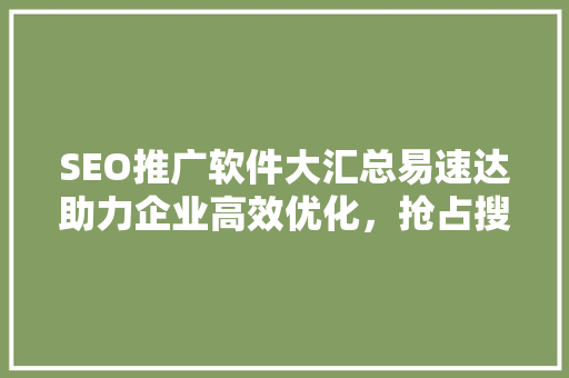 SEO推广软件大汇总易速达助力企业高效优化，抢占搜索引擎排名
