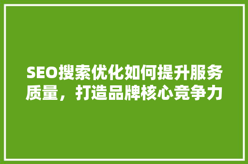 SEO搜索优化如何提升服务质量，打造品牌核心竞争力
