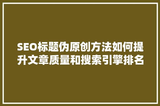 SEO标题伪原创方法如何提升文章质量和搜索引擎排名