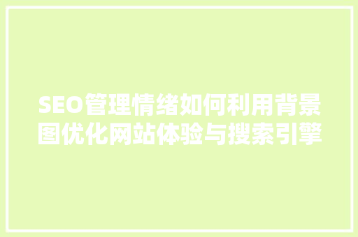 SEO管理情绪如何利用背景图优化网站体验与搜索引擎排名