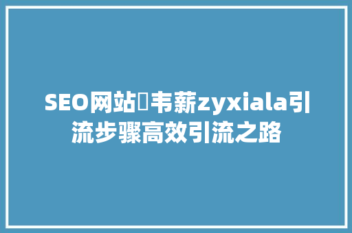 SEO网站拁韦薪zyxiala引流步骤高效引流之路