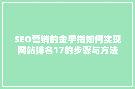 SEO营销的金手指如何实现网站排名17的步骤与方法