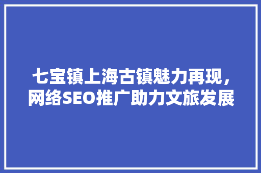 七宝镇上海古镇魅力再现，网络SEO推广助力文旅发展