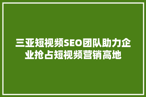 三亚短视频SEO团队助力企业抢占短视频营销高地