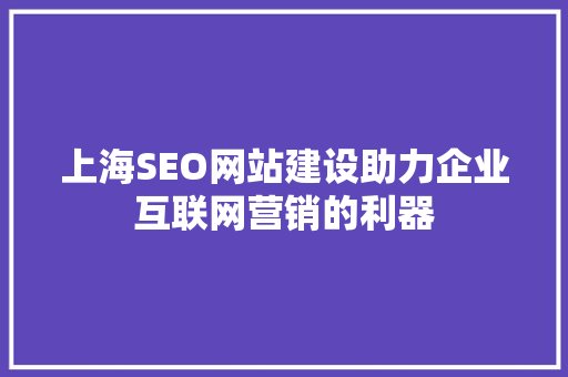 上海SEO网站建设助力企业互联网营销的利器